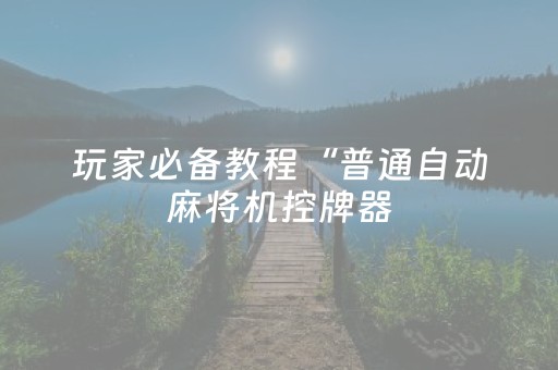 玩家必备教程“普通自动麻将机控牌器（助赢神器通用版）