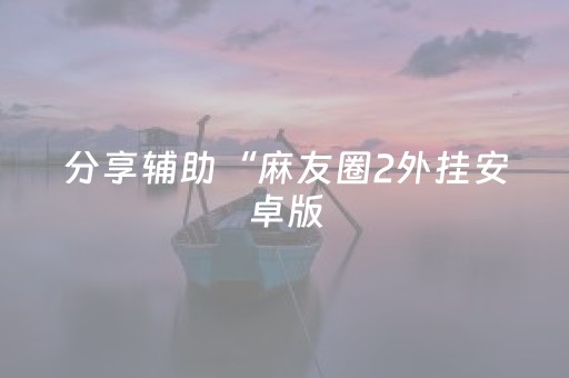 分享辅助“麻友圈2外挂安卓版（助赢神器通用版）