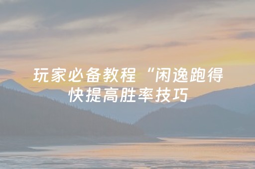玩家必备教程“闲逸跑得快提高胜率技巧（专用辅牌神器免安装）