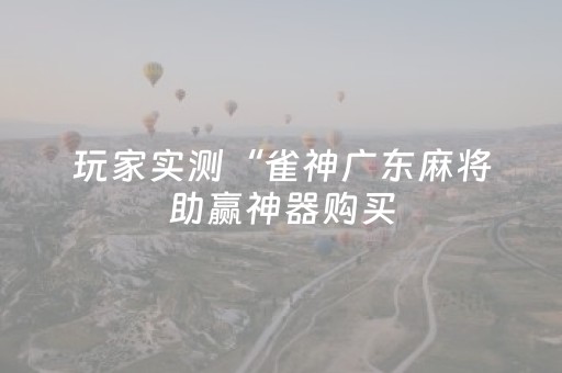 玩家实测“雀神广东麻将助赢神器购买（助赢神器通用版）
