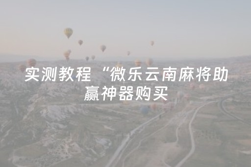 实测教程“微乐云南麻将助赢神器购买（专用辅牌神器免安装）