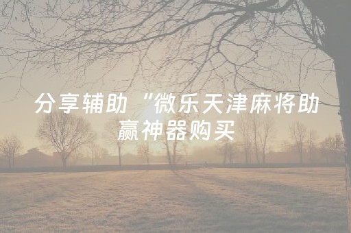 分享辅助“微乐天津麻将助赢神器购买（专用辅牌神器免安装）