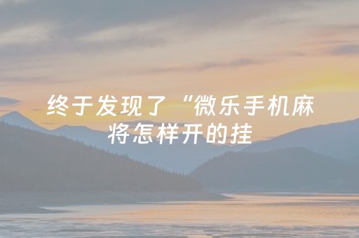 终于发现了“微乐手机麻将怎样开的挂（助赢神器通用版）