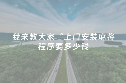 我来教大家“上门安装麻将程序要多少钱（专用辅牌神器免安装）