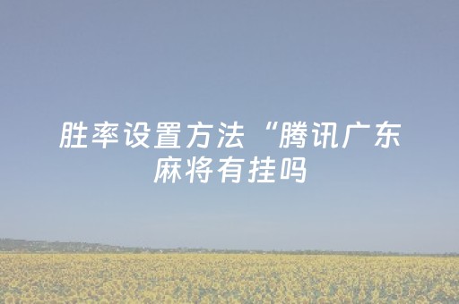 胜率设置方法“腾讯广东麻将有挂吗（助赢神器通用版）