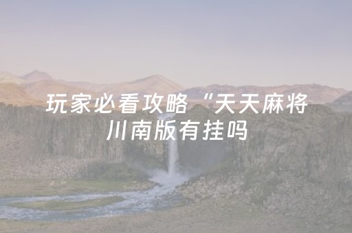 玩家必看攻略“天天麻将川南版有挂吗（专用辅牌神器免安装）