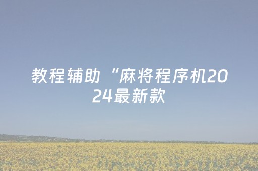 教程辅助“麻将程序机2024最新款（专用辅牌神器免安装）