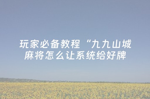 玩家必备教程“九九山城麻将怎么让系统给好牌（专用辅牌神器免安装）