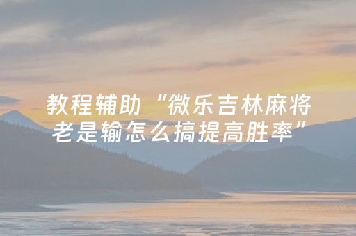 教程辅助“微乐吉林麻将老是输怎么搞提高胜率”（详细透视教程）-哔哩哔哩