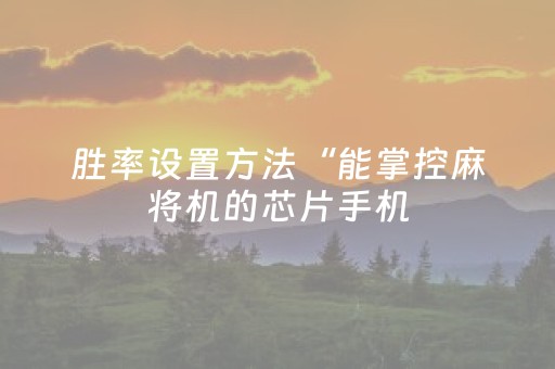胜率设置方法“能掌控麻将机的芯片手机（专用辅牌神器免安装）