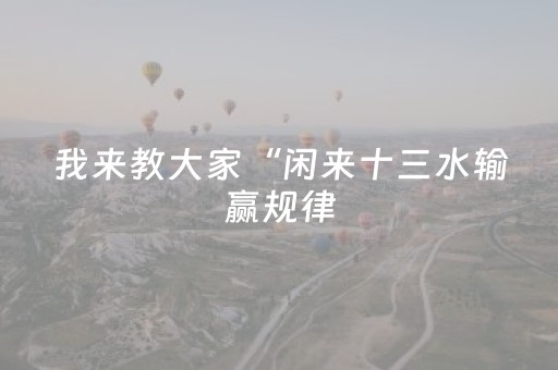 我来教大家“闲来十三水输赢规律（专用辅牌神器免安装）