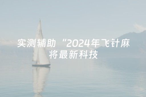 实测辅助“2024年飞针麻将最新科技（助赢神器通用版）