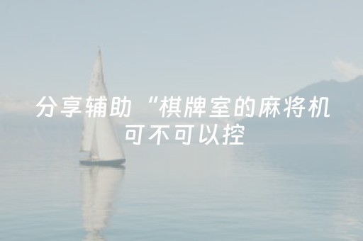 分享辅助“棋牌室的麻将机可不可以控（助赢神器通用版）