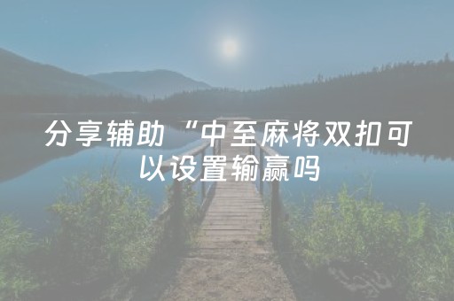 分享辅助“中至麻将双扣可以设置输赢吗（专用辅牌神器免安装）