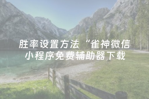 胜率设置方法“雀神微信小程序免费辅助器下载（助赢神器通用版）