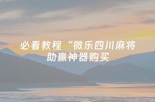 必看教程“微乐四川麻将助赢神器购买（专用辅牌神器免安装）