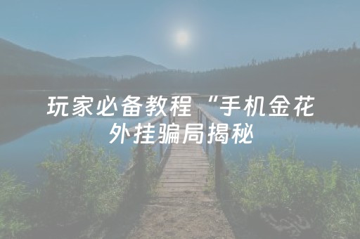 玩家必备教程“手机金花外挂骗局揭秘（助赢神器通用版）