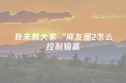我来教大家“麻友圈2怎么控制输赢（专用辅牌神器免安装）