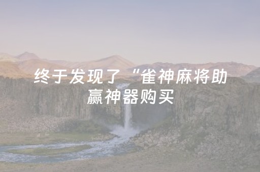终于发现了“雀神麻将助赢神器购买（助赢神器通用版）