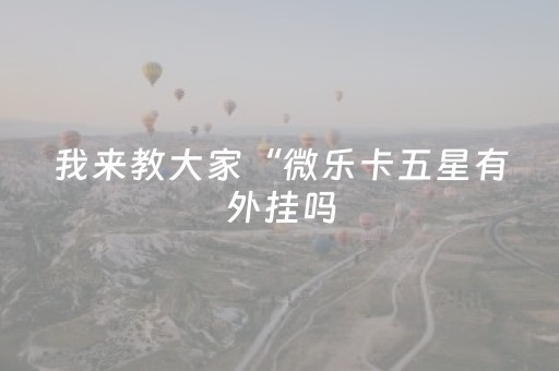 我来教大家“微乐卡五星有外挂吗（助赢神器通用版）
