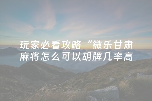 玩家必看攻略“微乐甘肃麻将怎么可以胡牌几率高（专用辅牌神器免安装）