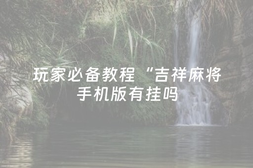 玩家必备教程“吉祥麻将手机版有挂吗（助赢神器通用版）
