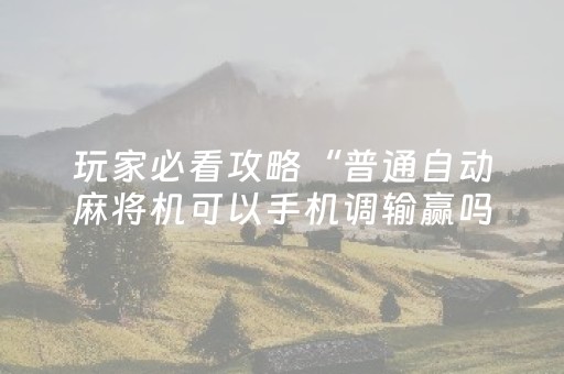 玩家必看攻略“普通自动麻将机可以手机调输赢吗（专用辅牌神器免安装）