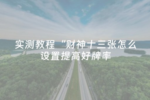 实测教程“财神十三张怎么设置提高好牌率（专用辅牌神器免安装）