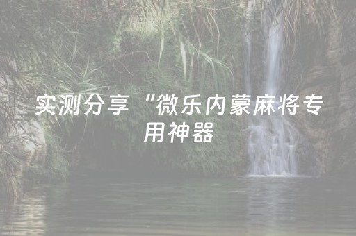 实测分享“微乐内蒙麻将专用神器（专用辅牌神器免安装）