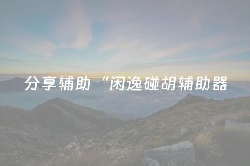 分享辅助“闲逸碰胡辅助器（专用辅牌神器免安装）
