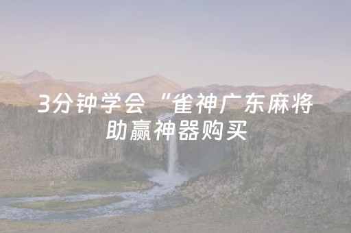 3分钟学会“雀神广东麻将助赢神器购买（助赢神器通用版）