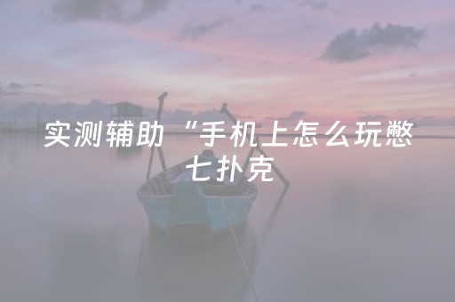 实测辅助“手机上怎么玩憋七扑克（专用辅牌神器免安装）