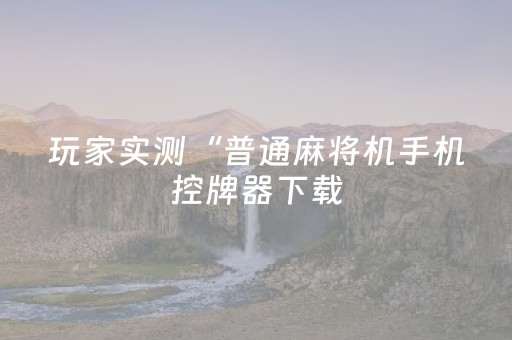 玩家实测“普通麻将机手机控牌器下载（专用辅牌神器免安装）