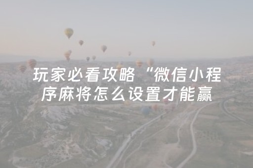 玩家必看攻略“微信小程序麻将怎么设置才能赢（专用辅牌神器免安装）