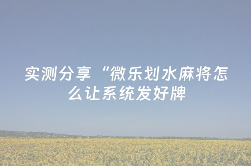 实测分享“微乐划水麻将怎么让系统发好牌（专用辅牌神器免安装）