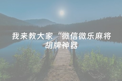 我来教大家“微信微乐麻将胡牌神器（专用辅牌神器免安装）
