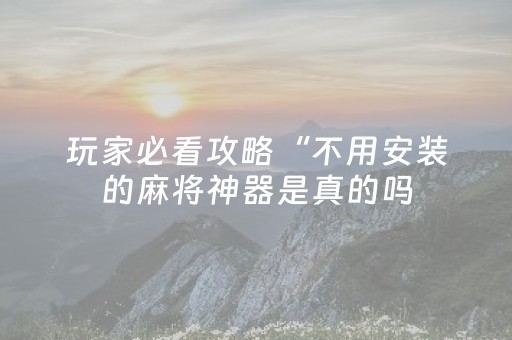玩家必看攻略“不用安装的麻将神器是真的吗（专用辅牌神器免安装）