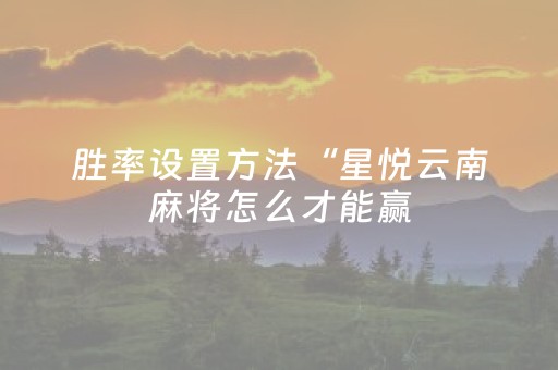 胜率设置方法“星悦云南麻将怎么才能赢（助赢神器通用版）