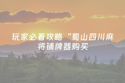 玩家必看攻略“蜀山四川麻将铺牌器购买（助赢神器通用版）