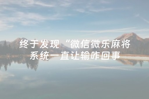 终于发现“微信微乐麻将系统一直让输咋回事（助赢神器通用版）