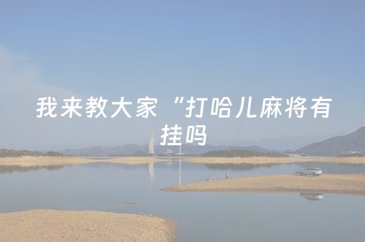 我来教大家“打哈儿麻将有挂吗（专用辅牌神器免安装）