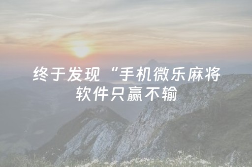 终于发现“手机微乐麻将软件只赢不输（专用辅牌神器免安装）