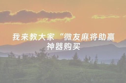 我来教大家“微友麻将助赢神器购买（专用辅牌神器免安装）