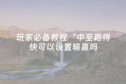 玩家必备教程“中至跑得快可以设置输赢吗（专用辅牌神器免安装）