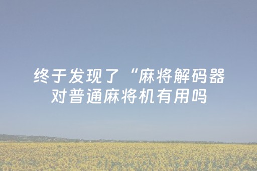 终于发现了“麻将解码器对普通麻将机有用吗（专用辅牌神器免安装）