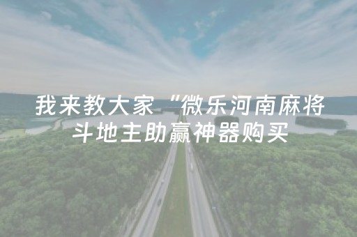 我来教大家“微乐河南麻将斗地主助赢神器购买（助赢神器通用版）