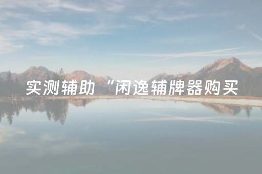 实测辅助“闲逸辅牌器购买（助赢神器通用版）