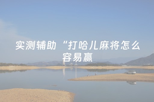实测辅助“打哈儿麻将怎么容易赢（助赢神器通用版）