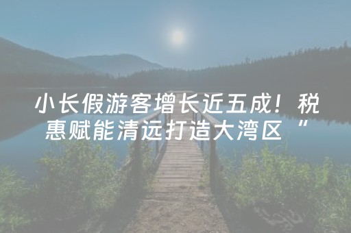 小长假游客增长近五成！税惠赋能清远打造大湾区“诗与远方”新地标