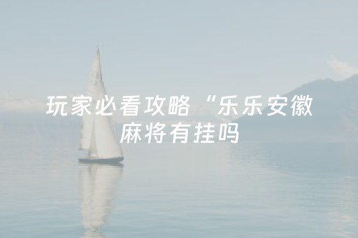 玩家必看攻略“乐乐安徽麻将有挂吗（专用辅牌神器免安装）